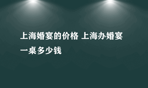 上海婚宴的价格 上海办婚宴一桌多少钱