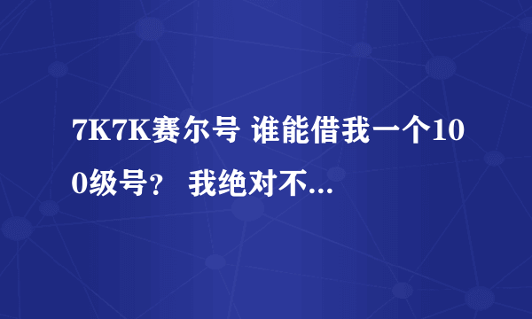 7K7K赛尔号 谁能借我一个100级号？ 我绝对不盗号 HI我