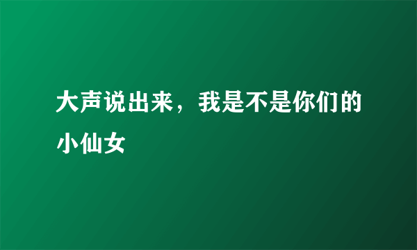 大声说出来，我是不是你们的小仙女