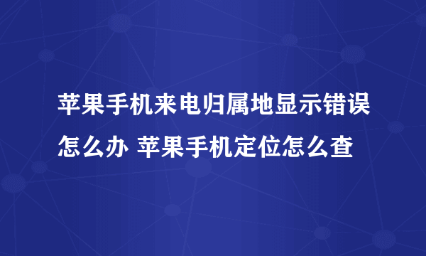 苹果手机来电归属地显示错误怎么办 苹果手机定位怎么查