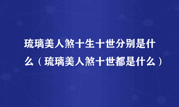 琉璃美人煞十生十世分别是什么（琉璃美人煞十世都是什么）