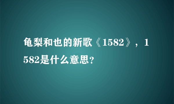 龟梨和也的新歌《1582》，1582是什么意思？