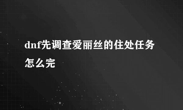 dnf先调查爱丽丝的住处任务怎么完