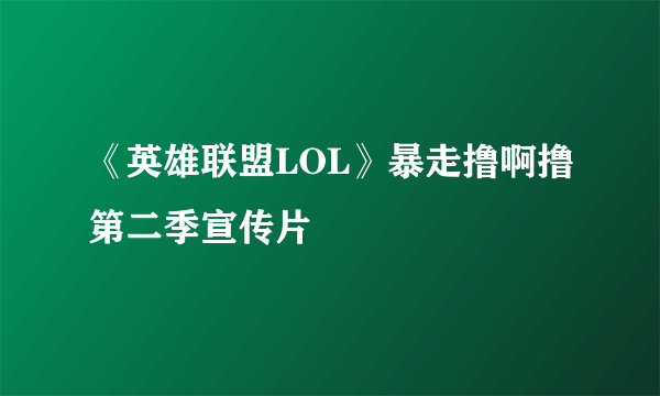 《英雄联盟LOL》暴走撸啊撸第二季宣传片