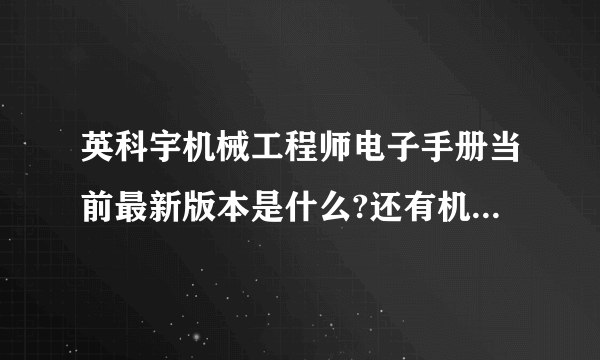 英科宇机械工程师电子手册当前最新版本是什么?还有机械设计手册软件版最新的版本是什么?英科宇机械工程