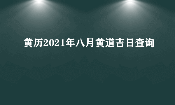 黄历2021年八月黄道吉日查询