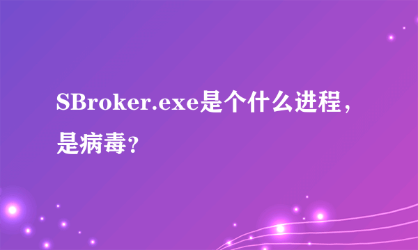 SBroker.exe是个什么进程，是病毒？