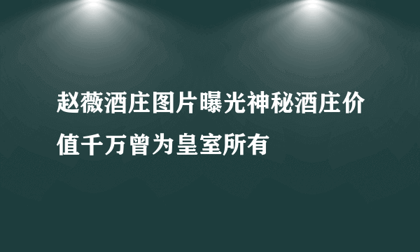 赵薇酒庄图片曝光神秘酒庄价值千万曾为皇室所有