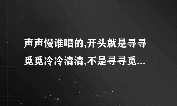 声声慢谁唱的,开头就是寻寻觅觅冷冷清清,不是寻寻觅觅的那天,内首个音乐还有点雨声