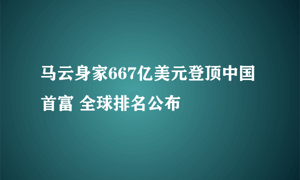 马云身家667亿美元登顶中国首富 全球排名公布