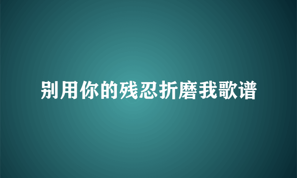 别用你的残忍折磨我歌谱