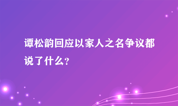 谭松韵回应以家人之名争议都说了什么？