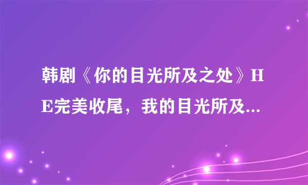 韩剧《你的目光所及之处》HE完美收尾，我的目光所及之处，皆是你