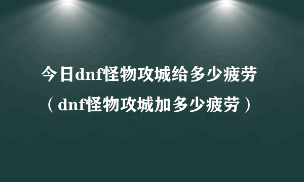 今日dnf怪物攻城给多少疲劳（dnf怪物攻城加多少疲劳）