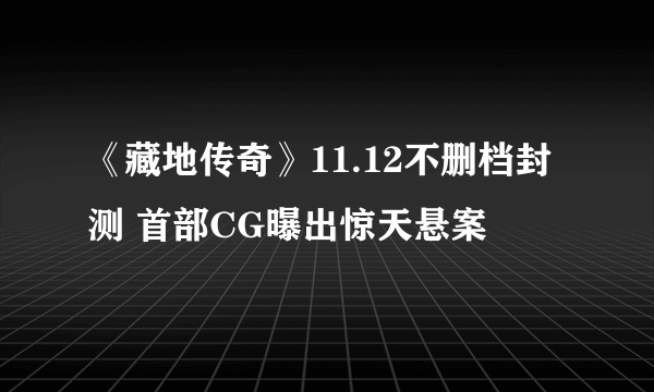 《藏地传奇》11.12不删档封测 首部CG曝出惊天悬案