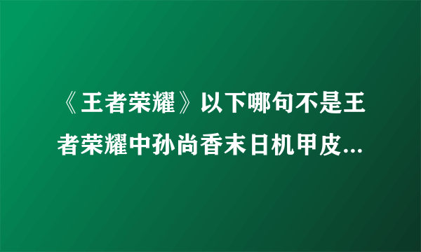 《王者荣耀》以下哪句不是王者荣耀中孙尚香末日机甲皮肤的音效