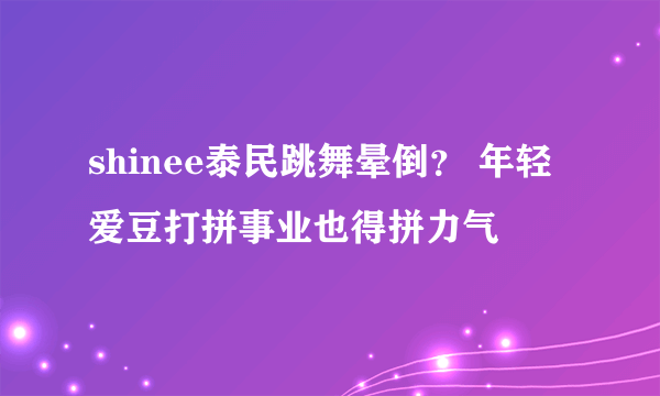 shinee泰民跳舞晕倒？ 年轻爱豆打拼事业也得拼力气