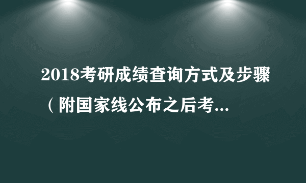 2018考研成绩查询方式及步骤（附国家线公布之后考生须知）