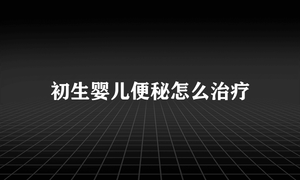 初生婴儿便秘怎么治疗