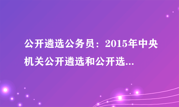 公开遴选公务员：2015年中央机关公开遴选和公开选调400名公务员公告