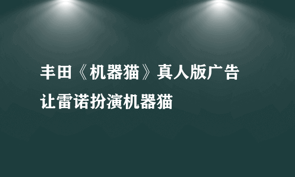 丰田《机器猫》真人版广告 让雷诺扮演机器猫