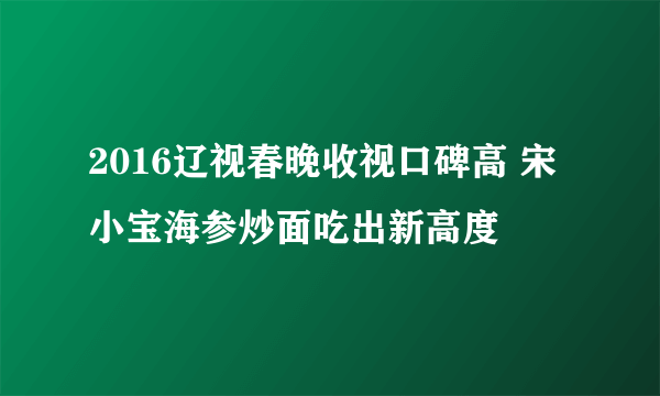 2016辽视春晚收视口碑高 宋小宝海参炒面吃出新高度