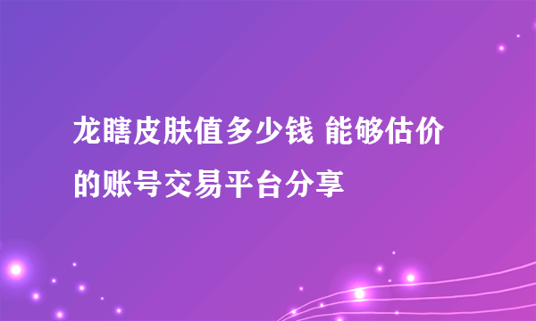 龙瞎皮肤值多少钱 能够估价的账号交易平台分享