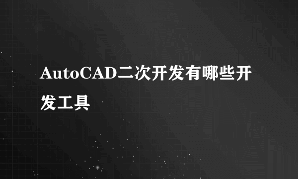 AutoCAD二次开发有哪些开发工具