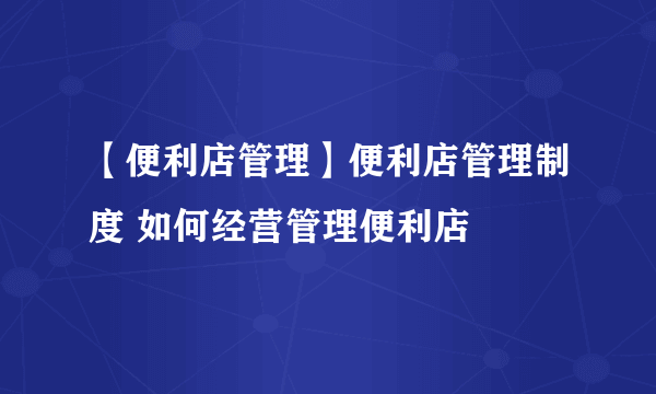 【便利店管理】便利店管理制度 如何经营管理便利店