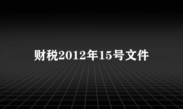 财税2012年15号文件