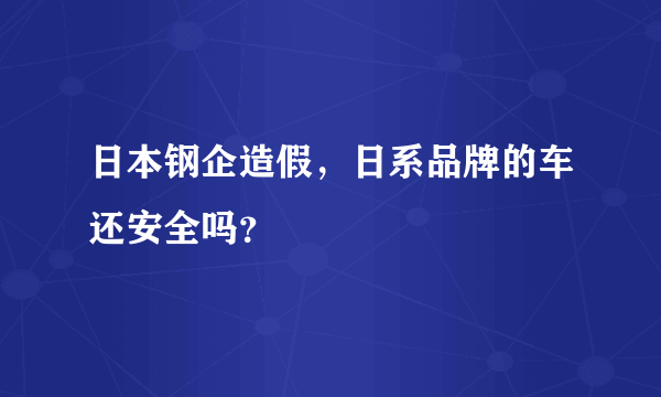 日本钢企造假，日系品牌的车还安全吗？