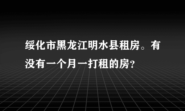 绥化市黑龙江明水县租房。有没有一个月一打租的房？