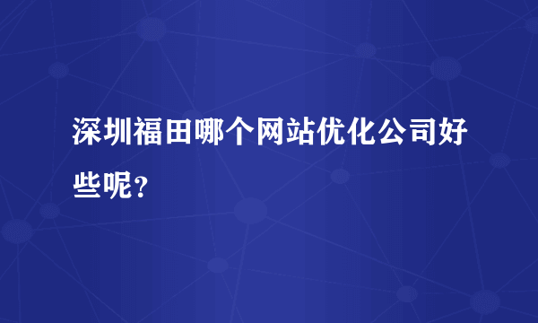 深圳福田哪个网站优化公司好些呢？