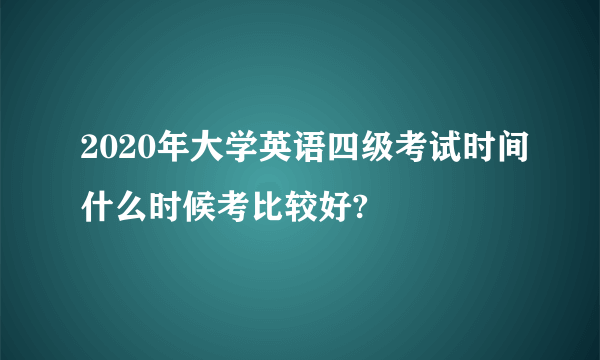 2020年大学英语四级考试时间什么时候考比较好?