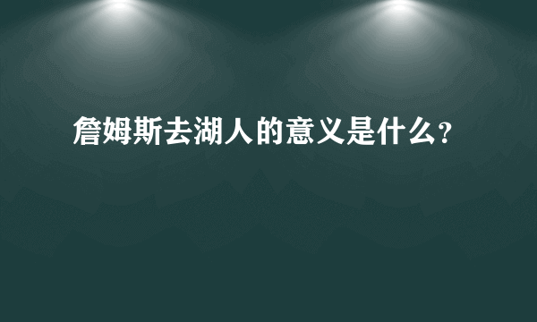 詹姆斯去湖人的意义是什么？