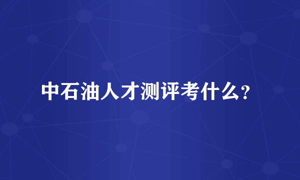 中石油人才测评考什么？