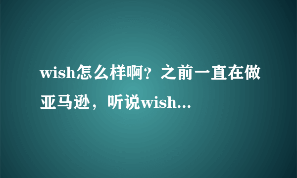 wish怎么样啊？之前一直在做亚马逊，听说wish不错想尝试一下？