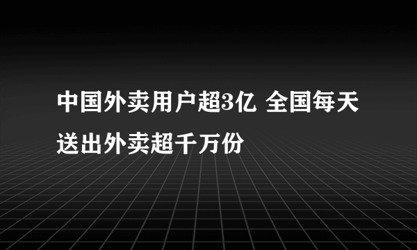 中国外卖用户超3亿 全国每天送出外卖超千万份