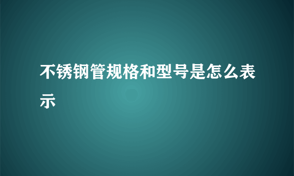 不锈钢管规格和型号是怎么表示