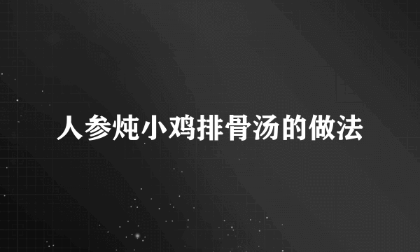 人参炖小鸡排骨汤的做法