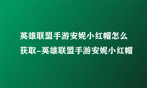 英雄联盟手游安妮小红帽怎么获取-英雄联盟手游安妮小红帽