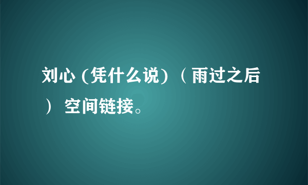 刘心 (凭什么说) （雨过之后） 空间链接。