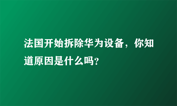 法国开始拆除华为设备，你知道原因是什么吗？