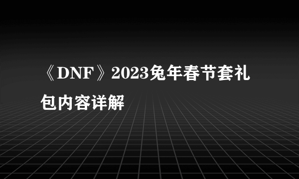 《DNF》2023兔年春节套礼包内容详解