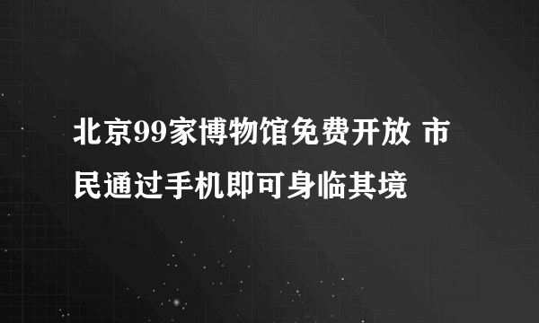 北京99家博物馆免费开放 市民通过手机即可身临其境