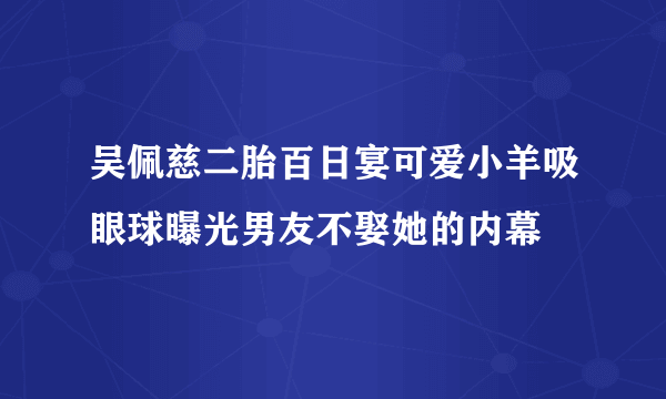 吴佩慈二胎百日宴可爱小羊吸眼球曝光男友不娶她的内幕