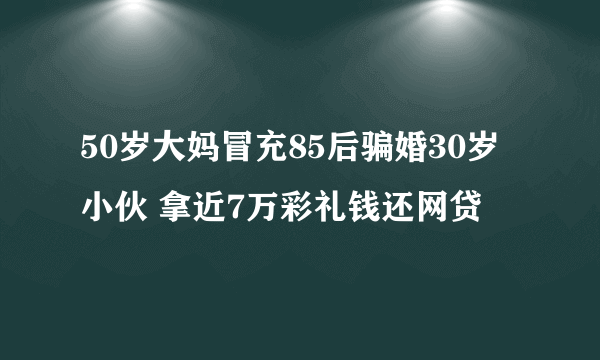 50岁大妈冒充85后骗婚30岁小伙 拿近7万彩礼钱还网贷