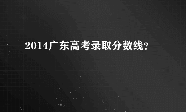 2014广东高考录取分数线？