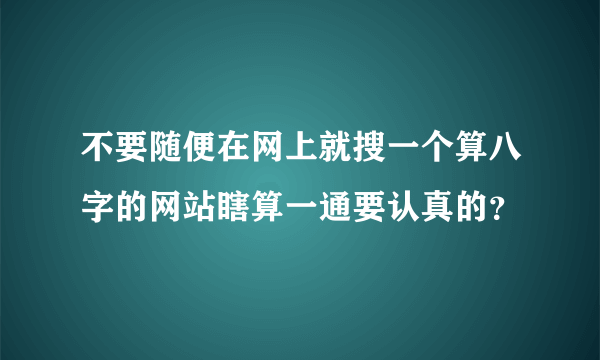 不要随便在网上就搜一个算八字的网站瞎算一通要认真的？