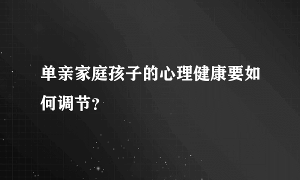 单亲家庭孩子的心理健康要如何调节？